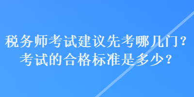 稅務(wù)師考試建議先考哪幾門？考試的合格標(biāo)準(zhǔn)是多少？