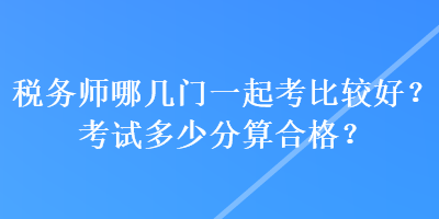 稅務(wù)師哪幾門一起考比較好？考試多少分算合格？