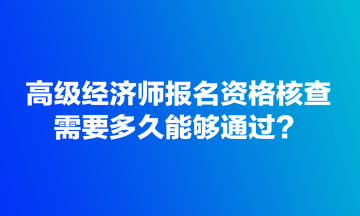 高級經(jīng)濟師報名資格核查需要多久能夠通過？