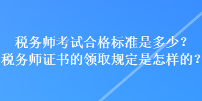 稅務(wù)師考試合格標(biāo)準(zhǔn)是多少？稅務(wù)師證書(shū)的領(lǐng)取規(guī)定是怎樣的？