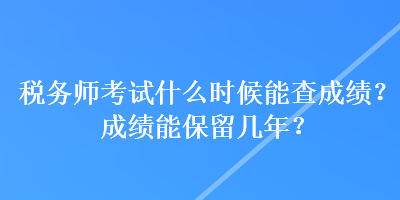 稅務(wù)師考試什么時(shí)候能查成績(jī)？成績(jī)能保留幾年？