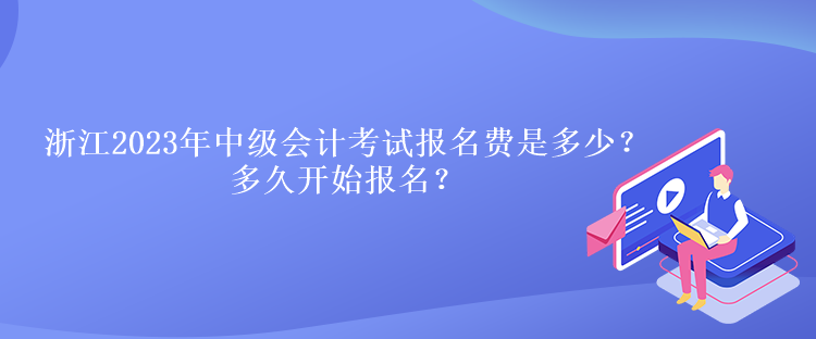 浙江2023年中級(jí)會(huì)計(jì)考試報(bào)名費(fèi)是多少？多久開始報(bào)名？