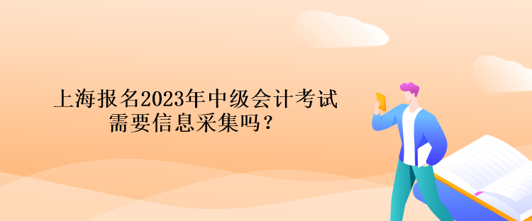 上海報(bào)名2023年中級(jí)會(huì)計(jì)考試需要信息采集嗎？