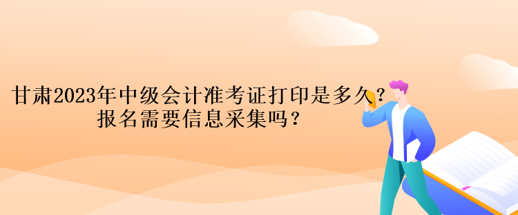 甘肅2023年中級會計準(zhǔn)考證打印是多久？報名需要信息采集嗎？