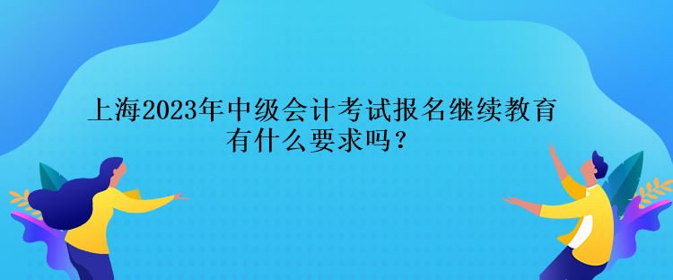 上海2023年中級(jí)會(huì)計(jì)考試報(bào)名繼續(xù)教育有什么要求嗎？