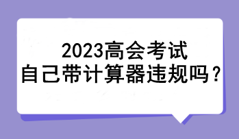 2023高會(huì)考試自己帶計(jì)算器違規(guī)嗎？