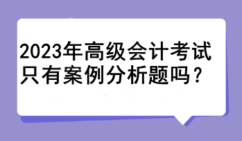 2023年高級會計考試只有案例分析題嗎？