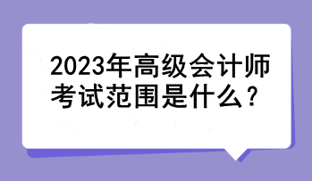 2023年高級會計(jì)師考試范圍是什么？