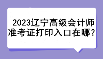 2023遼寧高級會計師準(zhǔn)考證打印入口在哪？