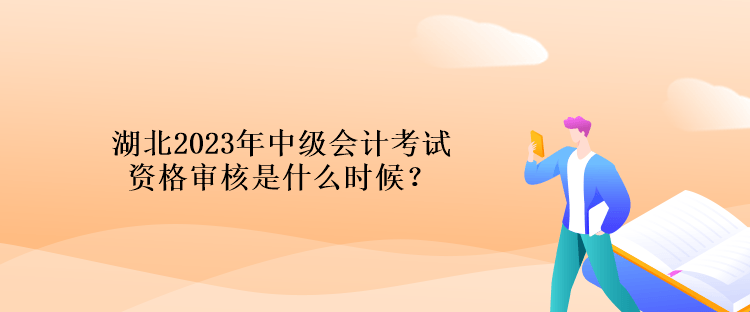 湖北2023年中級(jí)會(huì)計(jì)考試資格審核是什么時(shí)候？