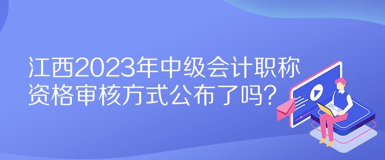 江西2023年中級會計職稱資格審核方式公布了嗎？