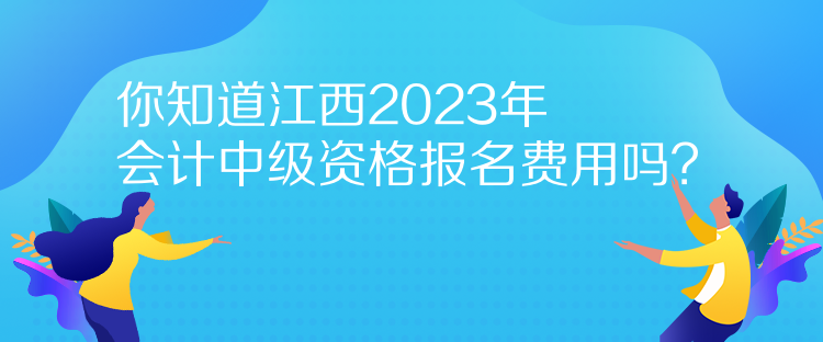 你知道江西2023年會計中級資格報名費用嗎？