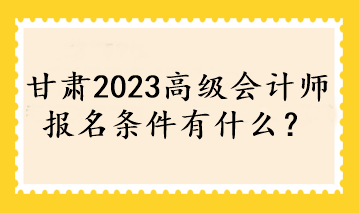 甘肅2023高級(jí)會(huì)計(jì)師報(bào)名條件有什么？