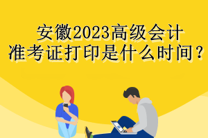 安徽2023高級會計準考證打印是什么時間？