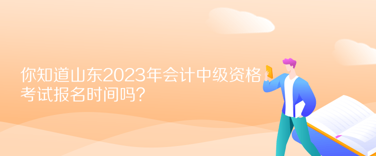 你知道山東2023年會計中級資格考試報名時間嗎？