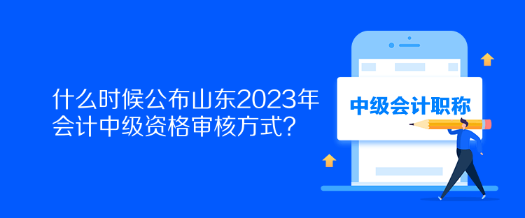 什么時(shí)候公布山東2023年會(huì)計(jì)中級(jí)資格審核方式？