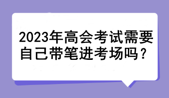 2023年高會(huì)考試需要自己帶筆進(jìn)考場(chǎng)嗎？