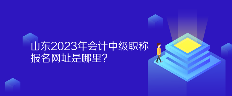 山東2023年會(huì)計(jì)中級(jí)職稱報(bào)名網(wǎng)址是哪里？