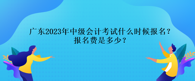 廣東2023年中級會計(jì)考試什么時(shí)候報(bào)名？報(bào)名費(fèi)是多少？