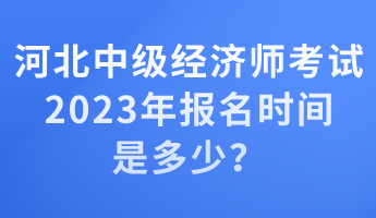 河北中級經(jīng)濟(jì)師考試2023年報(bào)名時(shí)間是多少？