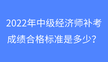 2022年中級經(jīng)濟(jì)師補(bǔ)考成績合格標(biāo)準(zhǔn)是多少？