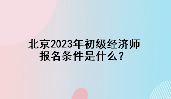 北京2023年初級經(jīng)濟師報名條件是什么？