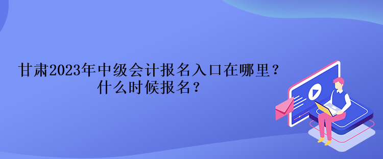 甘肅2023年中級(jí)會(huì)計(jì)報(bào)名入口在哪里？什么時(shí)候報(bào)名？