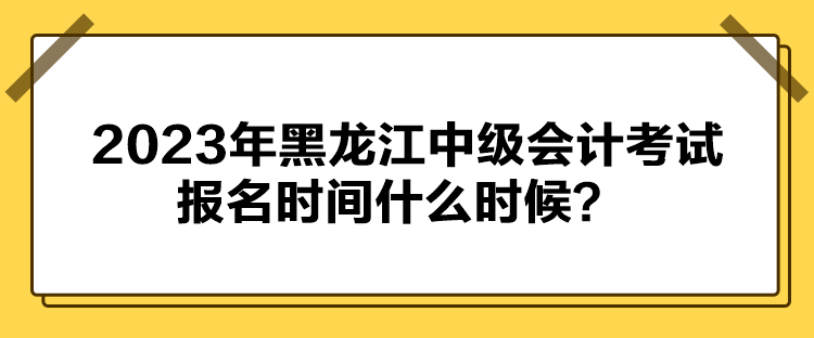 2023年黑龍江中級(jí)會(huì)計(jì)考試報(bào)名時(shí)間什么時(shí)候？