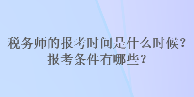 稅務(wù)師的報(bào)考時(shí)間是什么時(shí)候？報(bào)考條件有哪些？