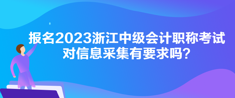 報(bào)名2023浙江中級(jí)會(huì)計(jì)職稱考試對(duì)信息采集有要求嗎？