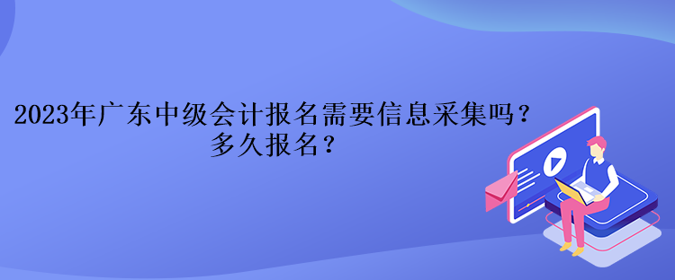 2023年廣東中級會計報名需要信息采集嗎？多久報名？