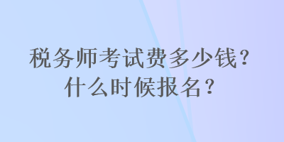 稅務(wù)師考試費多少錢？什么時候報名？