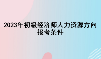 2023年初級(jí)經(jīng)濟(jì)師人力資源方向報(bào)考條件