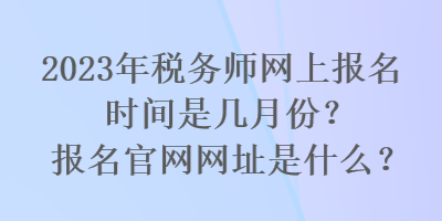 2023年稅務(wù)師網(wǎng)上報(bào)名時(shí)間是幾月份？報(bào)名官網(wǎng)網(wǎng)址是什么？