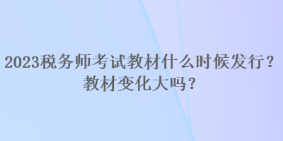 2023稅務師考試教材什么時候發(fā)行？教材變化大嗎？