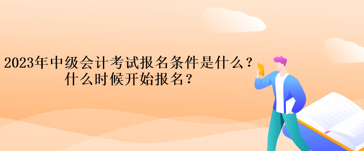 2023年中級會計考試報名條件是什么？什么時候開始報名？