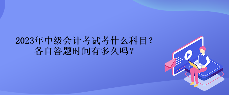 2023年中級(jí)會(huì)計(jì)考試考什么科目？各自答題時(shí)間有多久嗎？