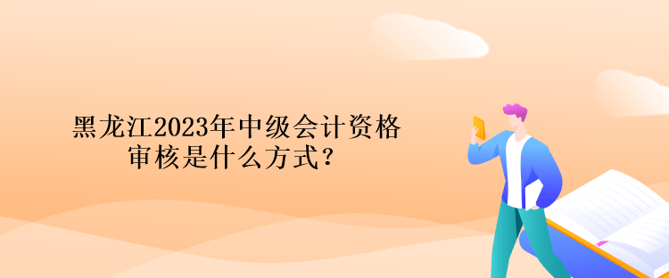 黑龍江2023年中級(jí)會(huì)計(jì)資格審核是什么方式？