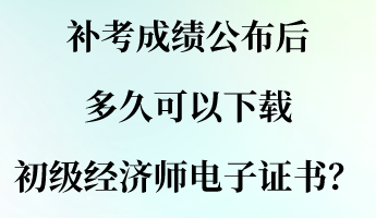 補(bǔ)考成績公布后 多久可以下載初級經(jīng)濟(jì)師電子證書？