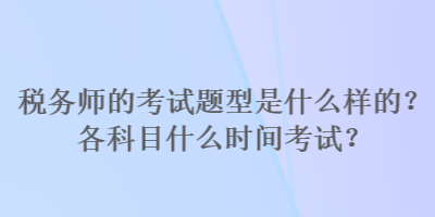 稅務(wù)師的考試題型是什么樣的？各科目什么時間考試？