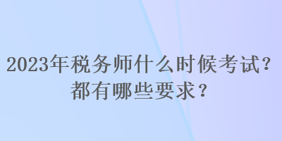 2023年稅務(wù)師什么時(shí)候考試？都有哪些要求？