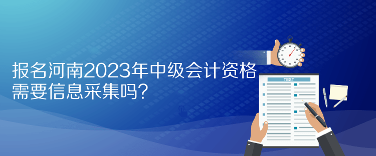 報名河南2023年中級會計資格需要信息采集嗎？