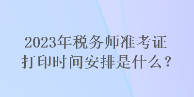 2023年稅務(wù)師準考證打印時間安排是什么？