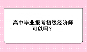 高中畢業(yè)報考初級經(jīng)濟(jì)師可以嗎？