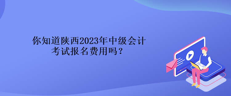 你知道陜西2023年中級會計考試報名費用嗎？