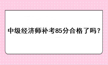 中級經(jīng)濟師補考85分合格了嗎？