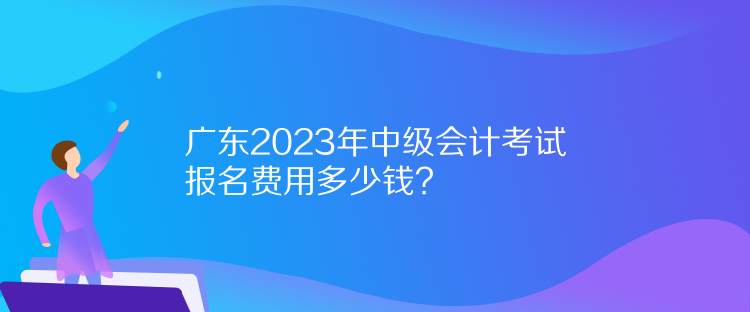 廣東2023年中級會計考試報名費用多少錢？