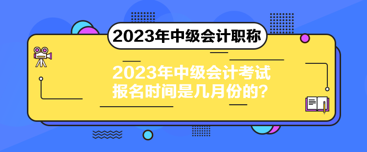 2023年中級會計考試報名時間是幾月份的？