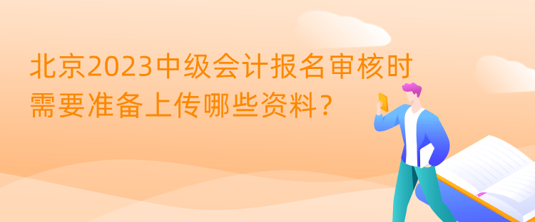 北京2023中級(jí)會(huì)計(jì)報(bào)名審核時(shí)需要準(zhǔn)備上傳哪些資料？