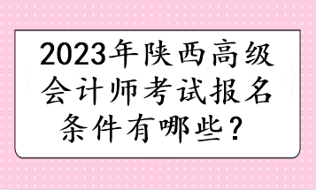 2023年陜西高級會計師考試報名條件有哪些？